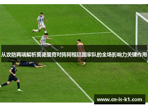 从攻防两端解析莫德里奇对阵阿根廷国家队的全场影响力关键作用 从攻防两端解析莫德里奇对阵阿根廷国家队的全场影响力关键作用