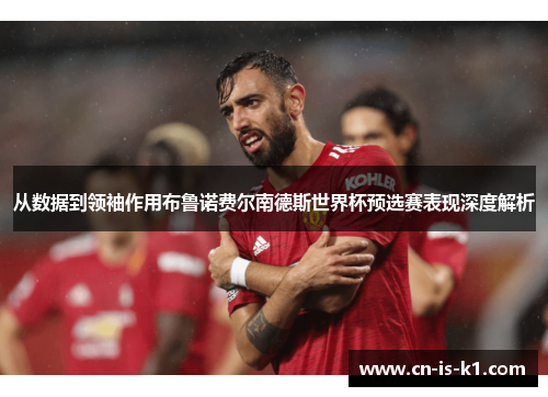 从数据到领袖作用布鲁诺费尔南德斯世界杯预选赛表现深度解析 从数据到领袖作用布鲁诺费尔南德斯世界杯预选赛表现深度解析