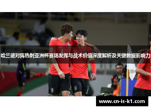 哈兰德对阵热刺亚洲杯赛场发挥与战术价值深度解析及关键数据影响力 哈兰德对阵热刺亚洲杯赛场发挥与战术价值深度解析及关键数据影响力