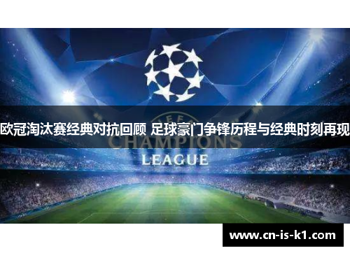 欧冠淘汰赛经典对抗回顾 足球豪门争锋历程与经典时刻再现