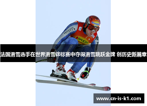 法国滑雪选手在世界滑雪锦标赛中夺得滑雪跳跃金牌 创历史新篇章