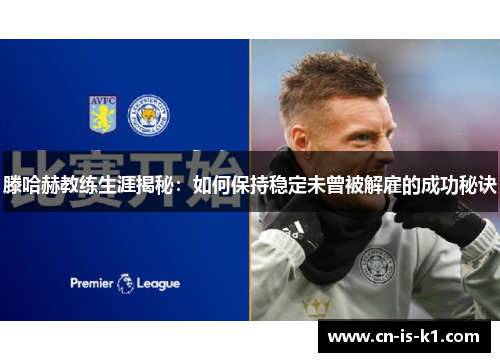 滕哈赫教练生涯揭秘：如何保持稳定未曾被解雇的成功秘诀