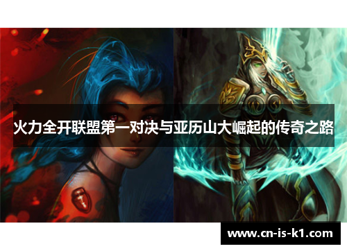 火力全开联盟第一对决与亚历山大崛起的传奇之路 火力全开联盟第一对决与亚历山大崛起的传奇之路
