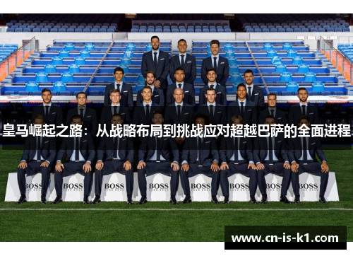 皇马崛起之路:从战略布局到挑战应对超越巴萨的全面进程 皇马崛起之路:从战略布局到挑战应对超越巴萨的全面进程
