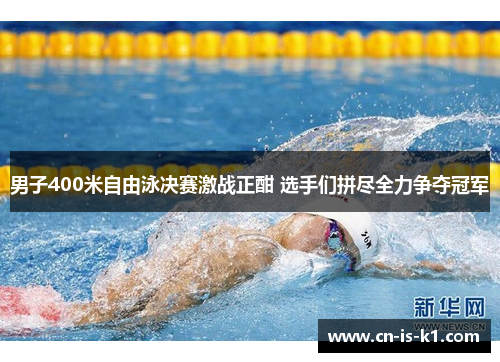 男子400米自由泳决赛激战正酣 选手们拼尽全力争夺冠军