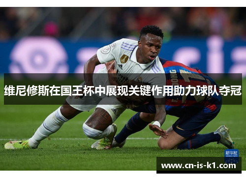维尼修斯在国王杯中展现关键作用助力球队夺冠