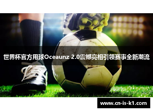 世界杯官方用球Oceaunz 2.0震撼亮相引领赛事全新潮流