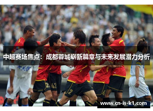 中超赛场焦点：成都蓉城崭新篇章与未来发展潜力分析