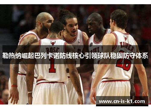 勒热纳崛起巴列卡诺防线核心引领球队稳固防守体系 勒热纳崛起巴列卡诺防线核心引领球队稳固防守体系