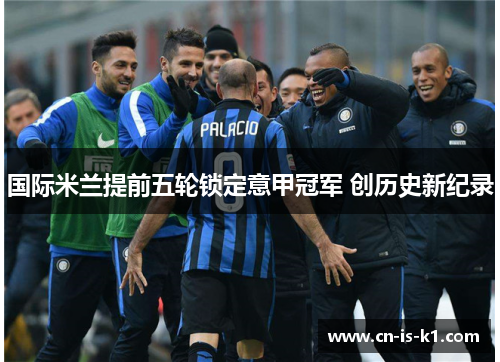 国际米兰提前五轮锁定意甲冠军 创历史新纪录