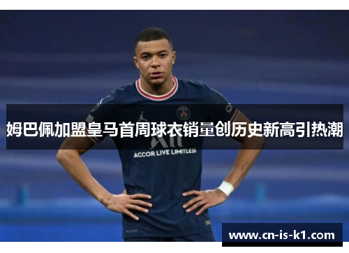 姆巴佩加盟皇马首周球衣销量创历史新高引热潮