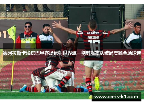 德阿拉斯卡埃塔巴甲客场远射世界波一剑封喉率队破局震撼全场球迷