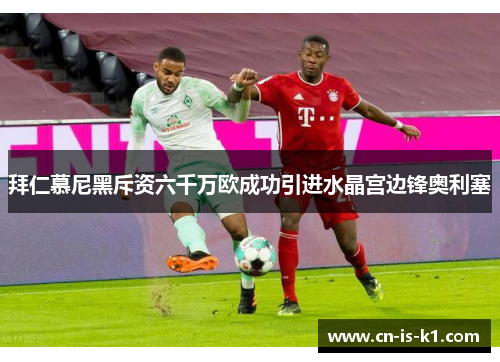 拜仁慕尼黑斥资六千万欧成功引进水晶宫边锋奥利塞