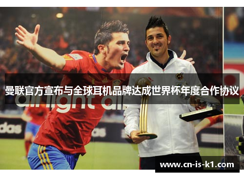 曼联官方宣布与全球耳机品牌达成世界杯年度合作协议 曼联官方宣布与全球耳机品牌达成世界杯年度合作协议