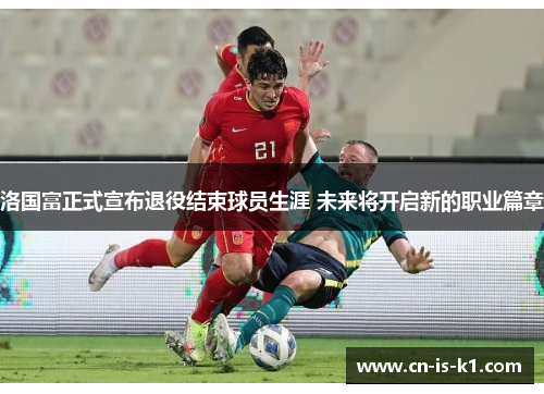 洛国富正式宣布退役结束球员生涯 未来将开启新的职业篇章 洛国富正式宣布退役结束球员生涯 未来将开启新的职业篇章