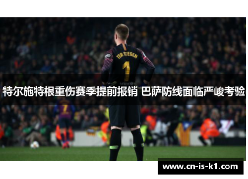 特尔施特根重伤赛季提前报销 巴萨防线面临严峻考验