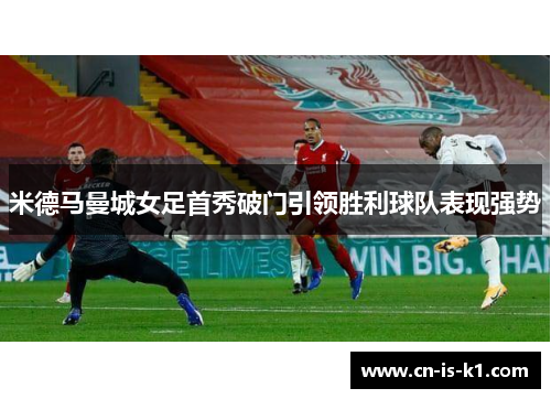 米德马曼城女足首秀破门引领胜利球队表现强势