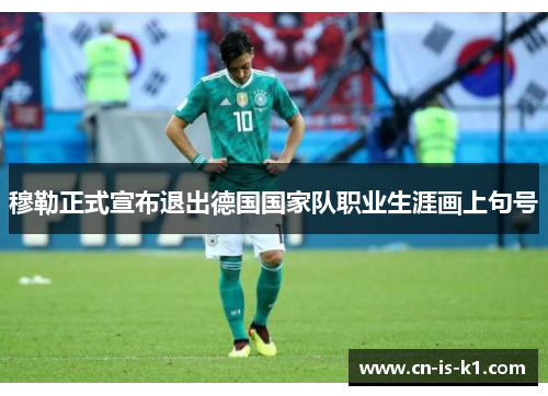 穆勒正式宣布退出德国国家队职业生涯画上句号