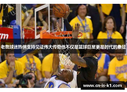 老詹球迷热情支持见证伟大传奇他不仅是篮球巨星更是时代的象征 老詹球迷热情支持见证伟大传奇他不仅是篮球巨星更是时代的象征