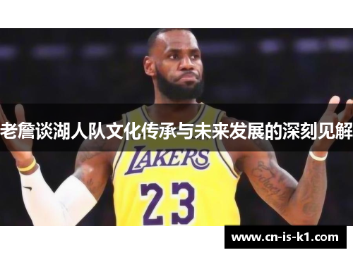老詹谈湖人队文化传承与未来发展的深刻见解