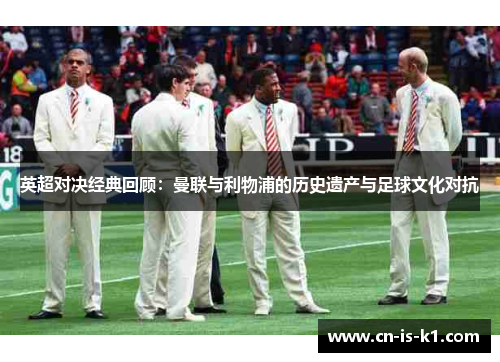 英超对决经典回顾：曼联与利物浦的历史遗产与足球文化对抗