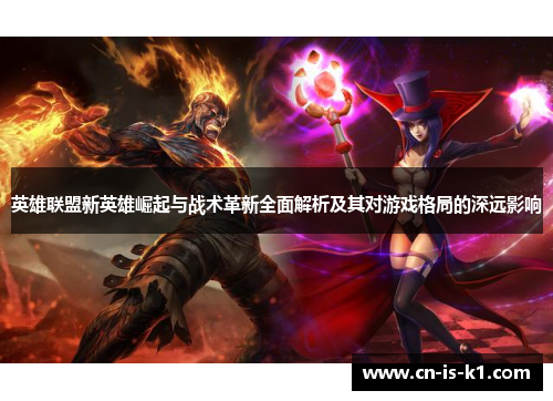 英雄联盟新英雄崛起与战术革新全面解析及其对游戏格局的深远影响