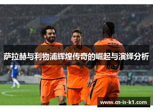萨拉赫与利物浦辉煌传奇的崛起与演绎分析