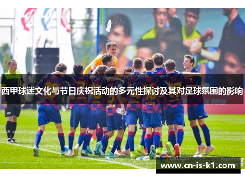 西甲球迷文化与节日庆祝活动的多元性探讨及其对足球氛围的影响