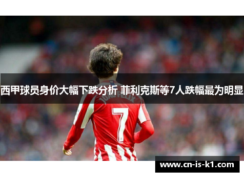 西甲球员身价大幅下跌分析 菲利克斯等7人跌幅最为明显
