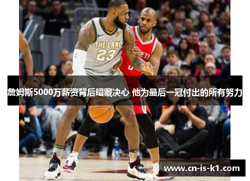 詹姆斯5000万薪资背后暗藏决心 他为最后一冠付出的所有努力