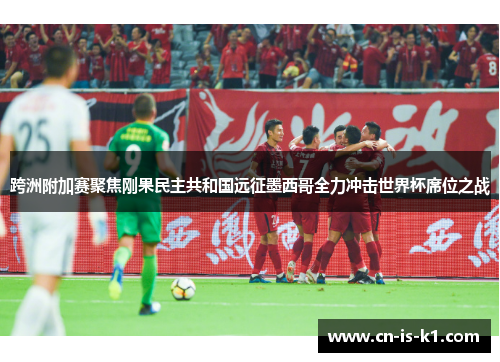 跨洲附加赛聚焦刚果民主共和国远征墨西哥全力冲击世界杯席位之战