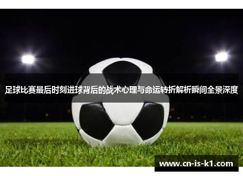 足球比赛最后时刻进球背后的战术心理与命运转折解析瞬间全景深度