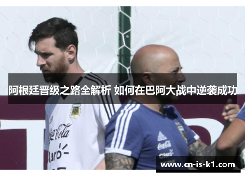 阿根廷晋级之路全解析 如何在巴阿大战中逆袭成功