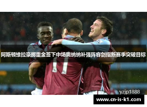 阿斯顿维拉豪掷重金签下中场奥纳纳补强阵容剑指新赛季突破目标