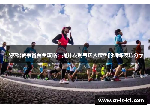 马拉松赛事备赛全攻略：提升表现与送大带鱼的训练技巧分享