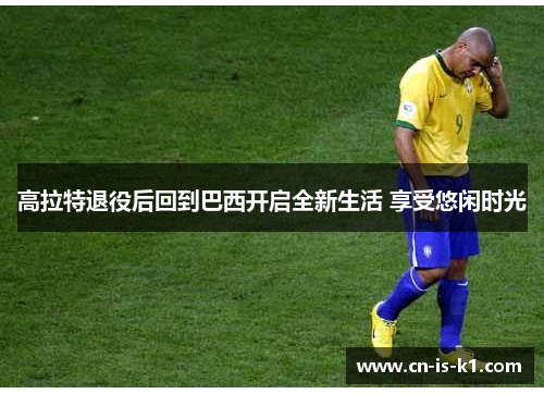高拉特退役后回到巴西开启全新生活 享受悠闲时光