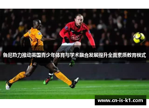 鲁尼致力推动英国青少年体育与学术融合发展提升全面素质教育模式