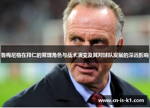 鲁梅尼格在拜仁的管理角色与战术演变及其对球队发展的深远影响