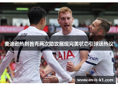 麦迪逊热刺首秀两次助攻展现完美状态引球迷热议 麦迪逊热刺首秀两次助攻展现完美状态引球迷热议