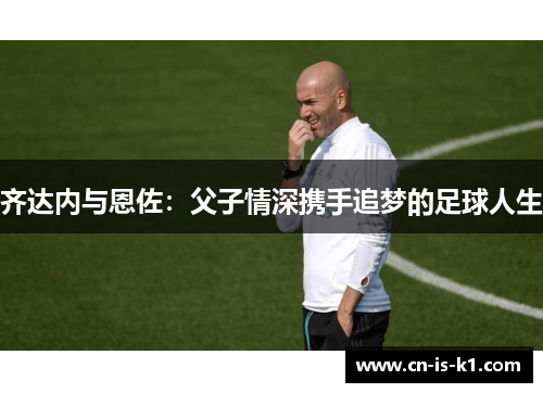 齐达内与恩佐：父子情深携手追梦的足球人生