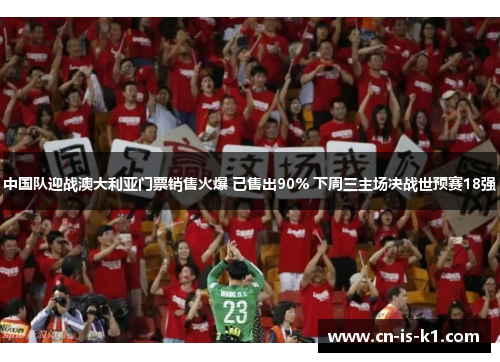 中国队迎战澳大利亚门票销售火爆 已售出90% 下周三主场决战世预赛18强