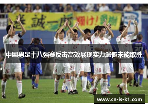 中国男足十八强赛反击高效展现实力遗憾未能取胜