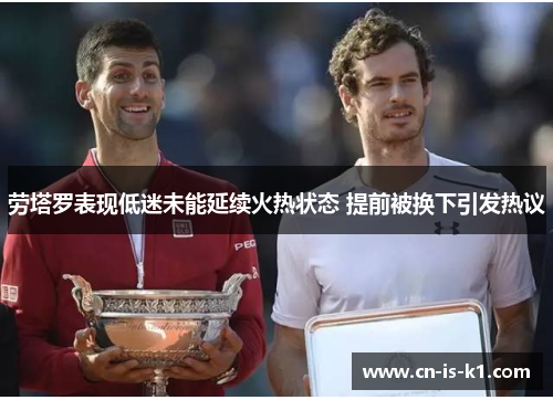 劳塔罗表现低迷未能延续火热状态 提前被换下引发热议 劳塔罗表现低迷未能延续火热状态 提前被换下引发热议
