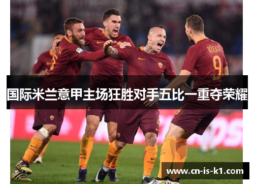 国际米兰意甲主场狂胜对手五比一重夺荣耀