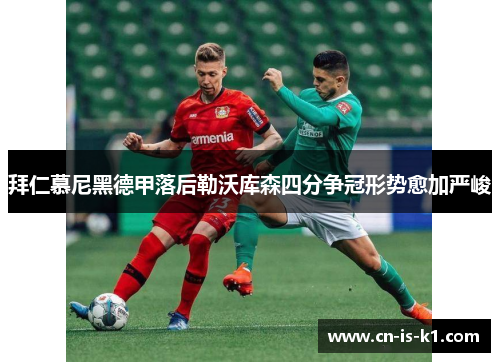 拜仁慕尼黑德甲落后勒沃库森四分争冠形势愈加严峻