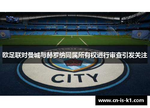 欧足联对曼城与赫罗纳同属所有权进行审查引发关注