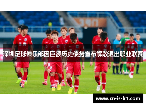 深圳足球俱乐部因巨额历史债务宣布解散退出职业联赛